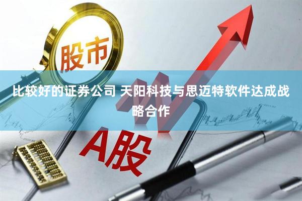 比较好的证券公司 天阳科技与思迈特软件达成战略合作