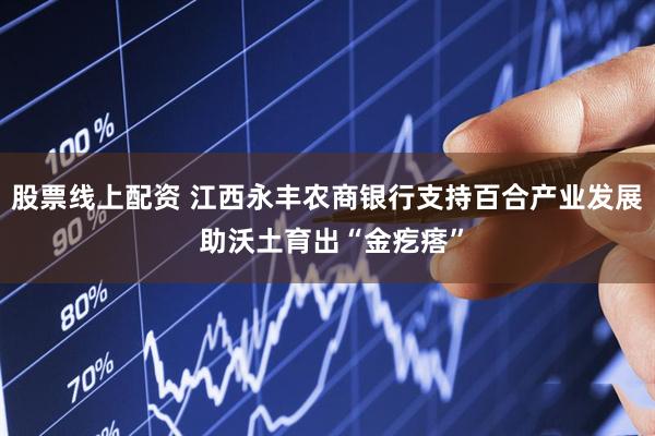 股票线上配资 江西永丰农商银行支持百合产业发展 助沃土育出“金疙瘩”