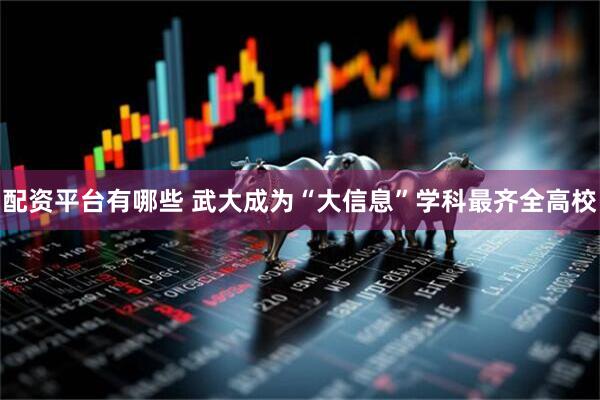 配资平台有哪些 武大成为“大信息”学科最齐全高校