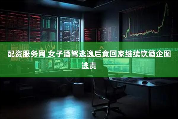 配资服务网 女子酒驾逃逸后竟回家继续饮酒企图逃责