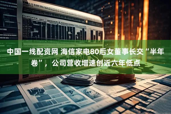 中国一线配资网 海信家电80后女董事长交“半年卷”，公司营收增速创近六年低点