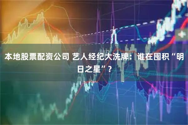 本地股票配资公司 艺人经纪大洗牌：谁在囤积“明日之星”？