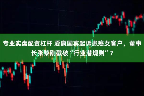专业实盘配资杠杆 爱康国宾起诉患癌女客户，董事长张黎刚戳破“行业潜规则”？