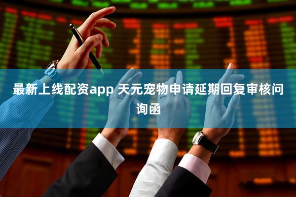 最新上线配资app 天元宠物申请延期回复审核问询函