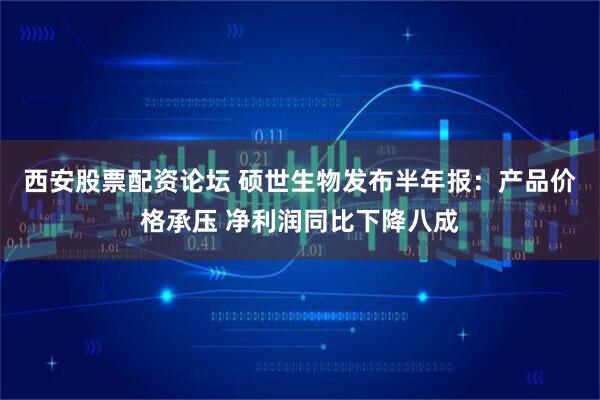 西安股票配资论坛 硕世生物发布半年报：产品价格承压 净利润同比下降八成