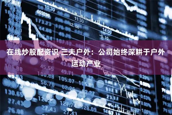 在线炒股配资识 三夫户外：公司始终深耕于户外运动产业