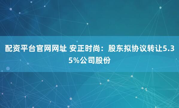 配资平台官网网址 安正时尚：股东拟协议转让5.35%公司股份
