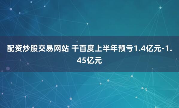 配资炒股交易网站 千百度上半年预亏1.4亿元-1.45亿元