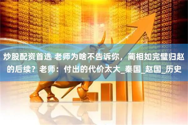 炒股配资首选 老师为啥不告诉你，蔺相如完璧归赵的后续？老师：付出的代价太大_秦国_赵国_历史