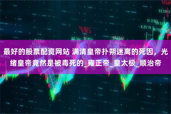 最好的股票配资网站 满清皇帝扑朔迷离的死因，光绪皇帝竟然是被毒死的_雍正帝_皇太极_顺治帝