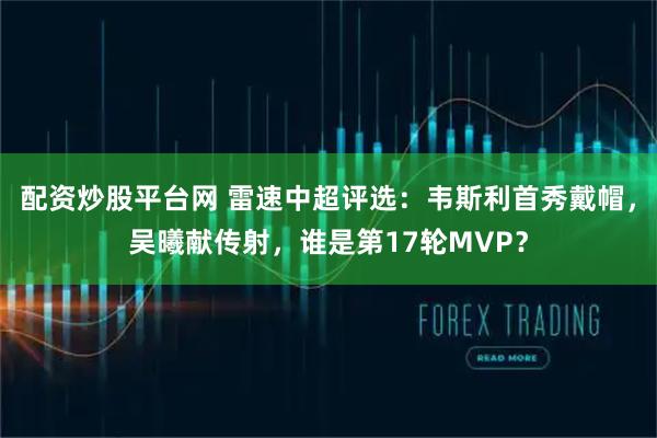 配资炒股平台网 雷速中超评选：韦斯利首秀戴帽，吴曦献传射，谁是第17轮MVP？