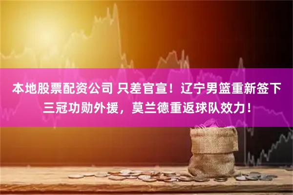 本地股票配资公司 只差官宣！辽宁男篮重新签下三冠功勋外援，莫兰德重返球队效力！