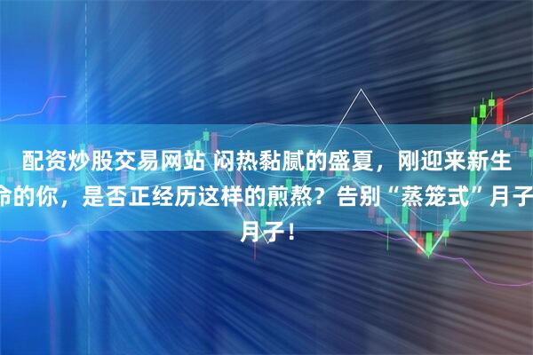 配资炒股交易网站 闷热黏腻的盛夏，刚迎来新生命的你，是否正经历这样的煎熬？告别“蒸笼式”月子！