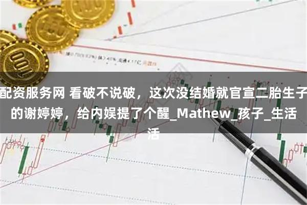 配资服务网 看破不说破，这次没结婚就官宣二胎生子的谢婷婷，给内娱提了个醒_Mathew_孩子_生活