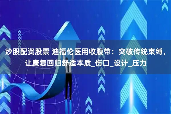 炒股配资股票 迪福伦医用收腹带：突破传统束缚，让康复回归舒适本质_伤口_设计_压力