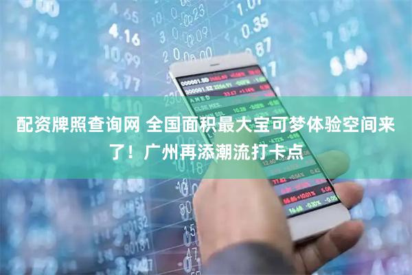 配资牌照查询网 全国面积最大宝可梦体验空间来了！广州再添潮流打卡点