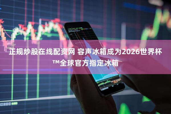 正规炒股在线配资网 容声冰箱成为2026世界杯™全球官方指定冰箱