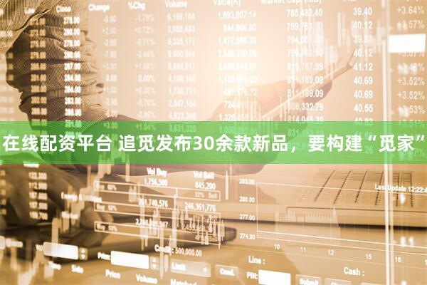 在线配资平台 追觅发布30余款新品，要构建“觅家”