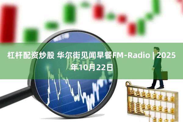 杠杆配资炒股 华尔街见闻早餐FM-Radio | 2025年10月22日