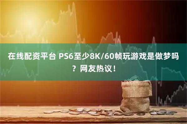 在线配资平台 PS6至少8K/60帧玩游戏是做梦吗？网友热议！