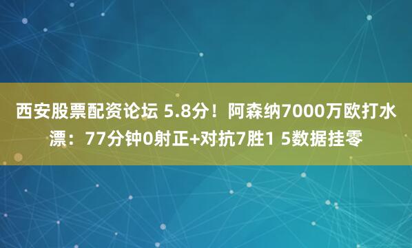 西安股票配资论坛 5.8分!阿森纳7000万欧打水漂:77分钟0射正+对抗7胜1 5数据挂零