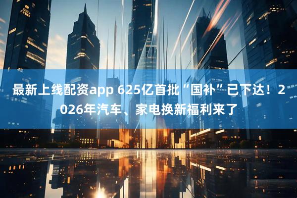 最新上线配资app 625亿首批“国补”已下达！2026年汽车、家电换新福利来了