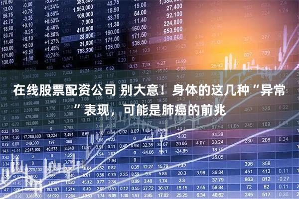 在线股票配资公司 别大意!身体的这几种“异常”表现,可能是肺癌的前兆