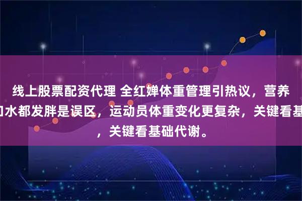 线上股票配资代理 全红婵体重管理引热议,营养师称喝口水都发胖是误区,运动员体重变化更复杂,关键看基础代谢。