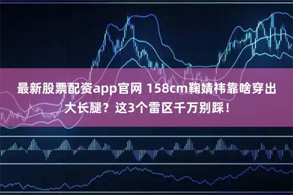 最新股票配资app官网 158cm鞠婧祎靠啥穿出大长腿？这3个雷区千万别踩！